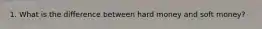 1. What is the difference between hard money and soft money?