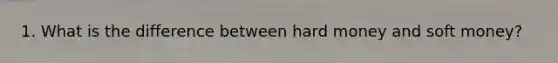 1. What is the difference between hard money and soft money?