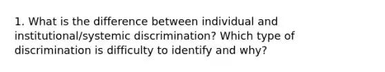 1. What is the difference between individual and institutional/systemic discrimination? Which type of discrimination is difficulty to identify and why?