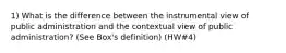 1) What is the difference between the instrumental view of public administration and the contextual view of public administration? (See Box's definition) (HW#4)