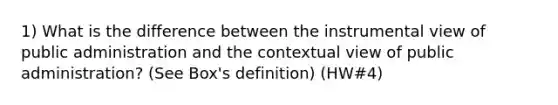 1) What is the difference between the instrumental view of public administration and the contextual view of public administration? (See Box's definition) (HW#4)