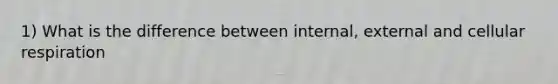 1) What is the difference between internal, external and cellular respiration