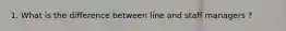 1. What is the difference between line and staff managers ?