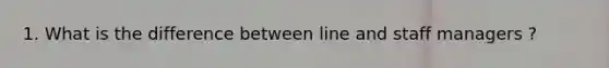 1. What is the difference between line and staff managers ?