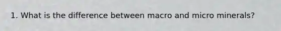 1. What is the difference between macro and micro minerals?