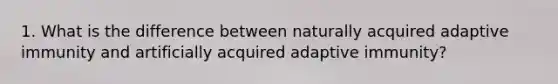 1. What is the difference between naturally acquired adaptive immunity and artificially acquired adaptive immunity?