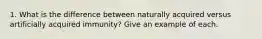 1. What is the difference between naturally acquired versus artificially acquired immunity? Give an example of each.