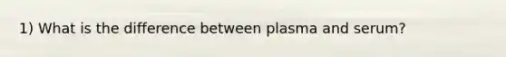 1) What is the difference between plasma and serum?
