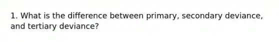 1. What is the difference between primary, secondary deviance, and tertiary deviance?