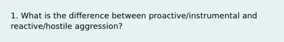 1. What is the difference between proactive/instrumental and reactive/hostile aggression?