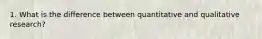 1. What is the difference between quantitative and qualitative research?