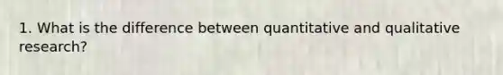 1. What is the difference between quantitative and qualitative research?