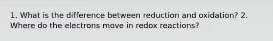 1. What is the difference between reduction and oxidation? 2. Where do the electrons move in redox reactions?