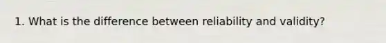 1. What is the difference between reliability and validity?