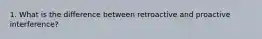 1. What is the difference between retroactive and proactive interference?