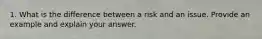 1. What is the difference between a risk and an issue. Provide an example and explain your answer.