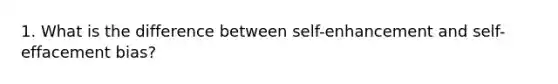 1. What is the difference between self-enhancement and self-effacement bias?