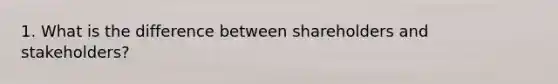 1. What is the difference between shareholders and stakeholders?