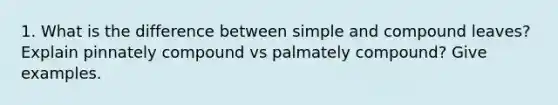 1. What is the difference between simple and compound leaves? Explain pinnately compound vs palmately compound? Give examples.