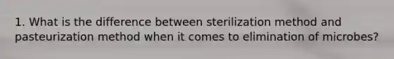 1. What is the difference between sterilization method and pasteurization method when it comes to elimination of microbes?
