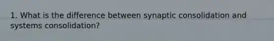 1. What is the difference between synaptic consolidation and systems consolidation?