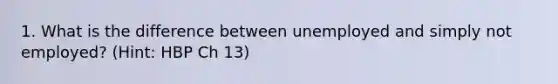 1. What is the difference between unemployed and simply not employed? (Hint: HBP Ch 13)