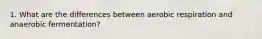1. What are the differences between aerobic respiration and anaerobic fermentation?