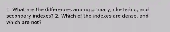 1. What are the differences among primary, clustering, and secondary indexes? 2. Which of the indexes are dense, and which are not?