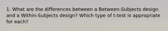 1. What are the differences between a Between-Subjects design and a Within-Subjects design? Which type of t-test is appropriate for each?