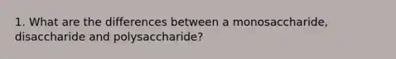 1. What are the differences between a monosaccharide, disaccharide and polysaccharide?