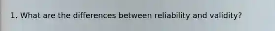 1. What are the differences between reliability and validity?