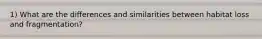 1) What are the differences and similarities between habitat loss and fragmentation?