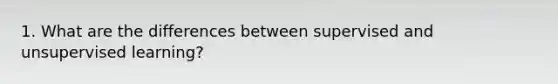 1. What are the differences between supervised and unsupervised learning?