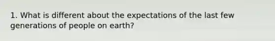 1. What is different about the expectations of the last few generations of people on earth?