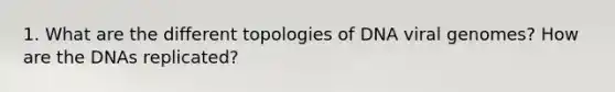 1. What are the different topologies of DNA viral genomes? How are the DNAs replicated?