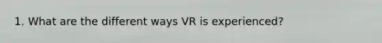 1. What are the different ways VR is experienced?