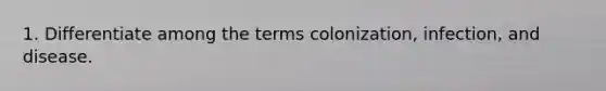 1. Differentiate among the terms colonization, infection, and disease.