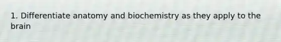 1. Differentiate anatomy and biochemistry as they apply to the brain