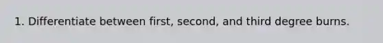 1. Differentiate between first, second, and third degree burns.