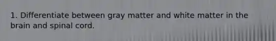 1. Differentiate between gray matter and white matter in <a href='https://www.questionai.com/knowledge/kLMtJeqKp6-the-brain' class='anchor-knowledge'>the brain</a> and spinal cord.