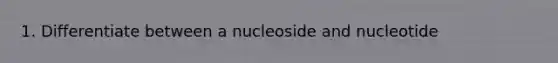 1. Differentiate between a nucleoside and nucleotide