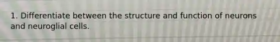 1. Differentiate between the structure and function of neurons and neuroglial cells.