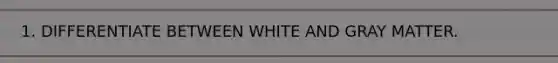 1. DIFFERENTIATE BETWEEN WHITE AND GRAY MATTER.