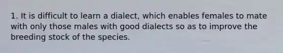 1. It is difficult to learn a dialect, which enables females to mate with only those males with good dialects so as to improve the breeding stock of the species.