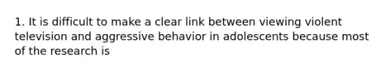 1. It is difficult to make a clear link between viewing violent television and aggressive behavior in adolescents because most of the research is