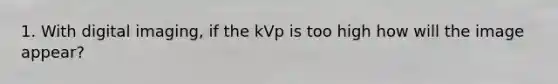 1. With digital imaging, if the kVp is too high how will the image appear?