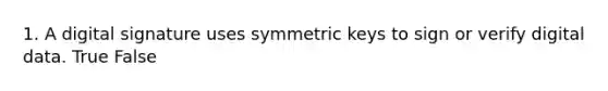 1. A digital signature uses symmetric keys to sign or verify digital data. True False