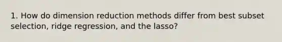 1. How do dimension reduction methods differ from best subset selection, ridge regression, and the lasso?