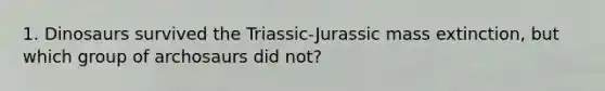 1. Dinosaurs survived the Triassic-Jurassic mass extinction, but which group of archosaurs did not?