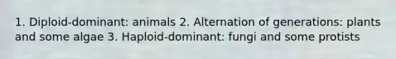 1. Diploid-dominant: animals 2. Alternation of generations: plants and some algae 3. Haploid-dominant: fungi and some protists